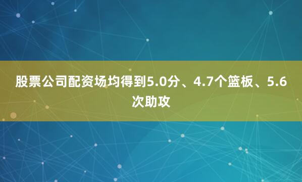 股票公司配资场均得到5.0分、4.7个篮板、5.6次助攻
