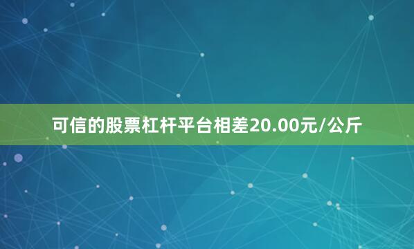 可信的股票杠杆平台相差20.00元/公斤