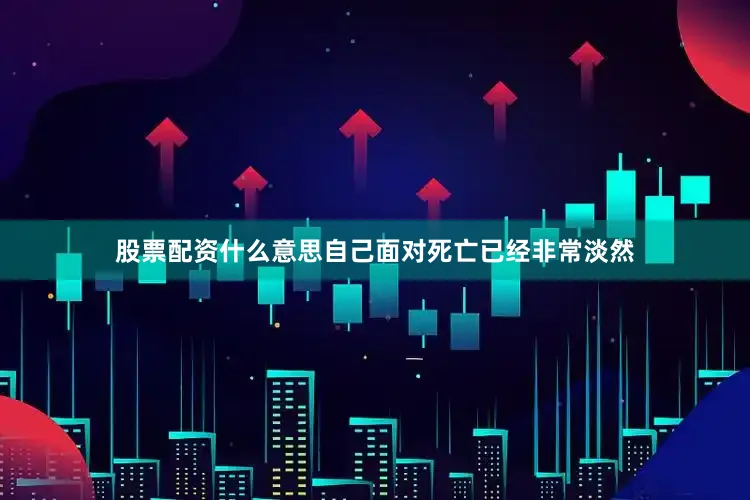 股票配资什么意思自己面对死亡已经非常淡然